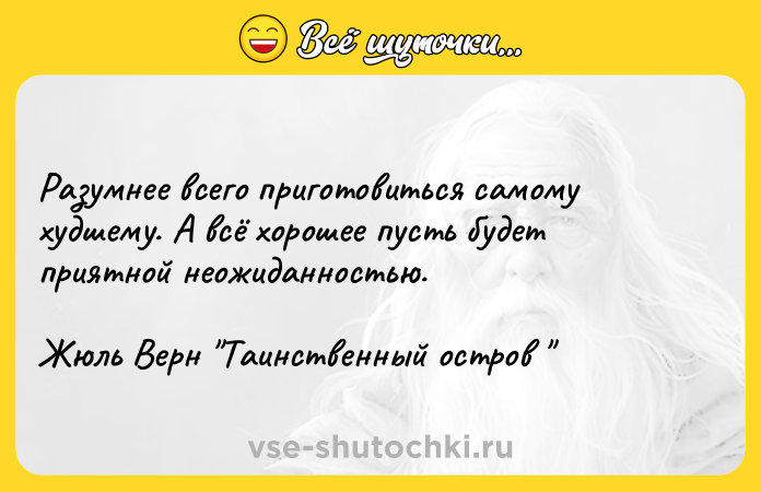 Цитата: Разумнее всего приготовиться самому худшему. А всё хорошее пусть будет приятной неожиданностью.Жюль Верн Таинственный остров