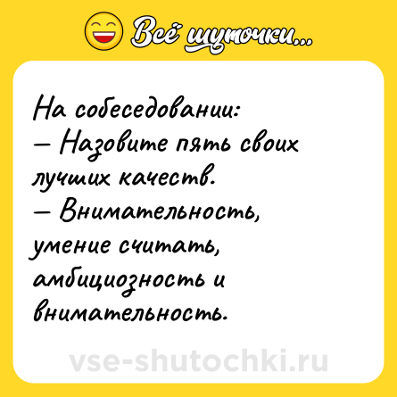 Шутка: На собеседовании: <br>— Назовите пять своих лучших качеств. <br>— Внимательность, умение считать, амбициозность и внимательность.