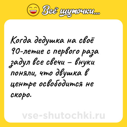Шутка: Когда дедушка на своё 90-летие с первого раза задул все свечи – внуки поняли, что двушка в центре освободится не скоро.