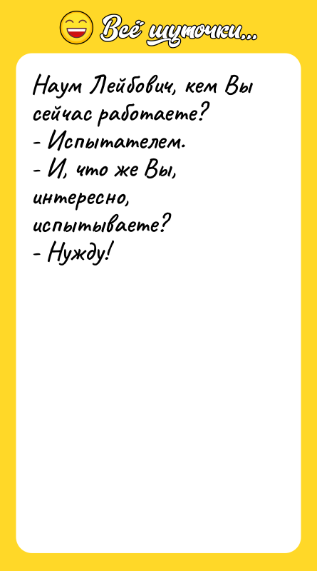 Наум Лейбович, кем Вы сейчас работаете? - Испытателем. - И,