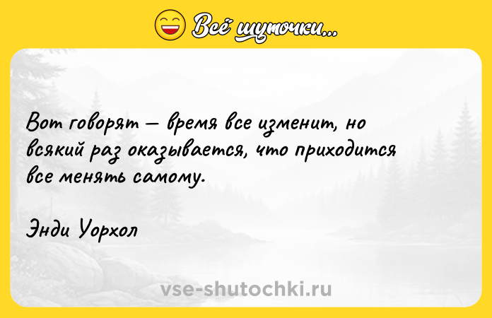 Цитата: Вот говорят время все изменит, но всякий раз оказывается, что приходится все менять самому.Энди Уорхол