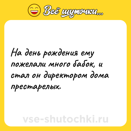 Шутка: На день рождения ему пожелали много бабок, и стал он директором дома престарелых.