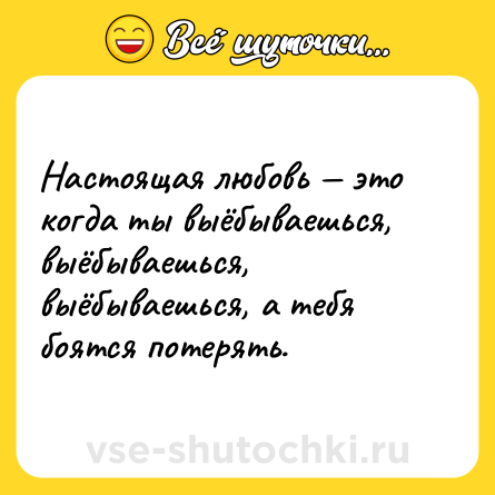 Шутка: Настоящая любовь — это когда ты выёбываешься, выёбываешься, выёбываешься, а тебя боятся потерять.