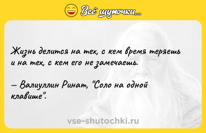 Цитата: Жизнь делится на тех, с кем время теряешь и на тех, с кем его не замечаешь. Валиуллин Ринат, Соло на одной клавише .