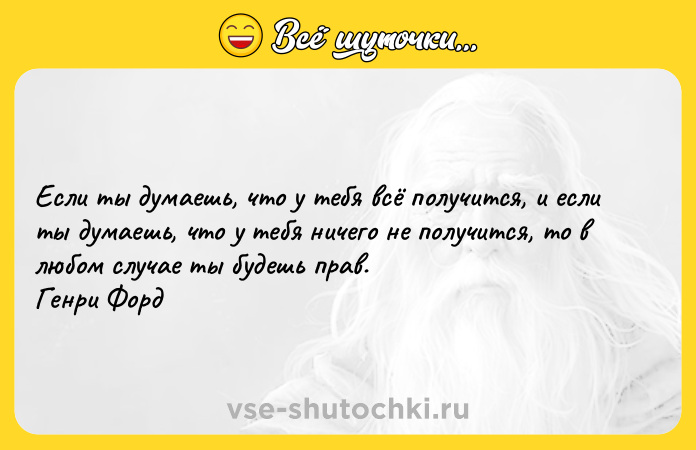 Цитата: Если ты думаешь, что у тебя всё получится, и если ты думаешь, что у тебя ничего не получится, то в любом случае ты будешь прав. Генри Форд