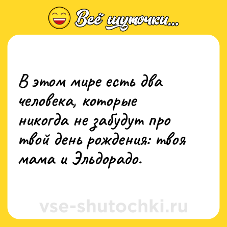 Шутка: В этом мире есть два человека, которые никогда не забудут про твой день рождения: твоя мама и Эльдорадо.