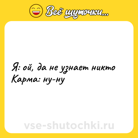 Шутка: Я: ой, да не узнает никто <br>Карма: ну-ну
