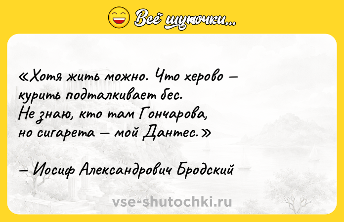 Цитата: Хотя жить можно. Что херово курить подталкивает бес.Не знаю, кто там Гончарова,но сигарета мой Дантес.Иосиф Александрович Бродский