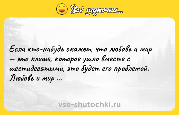 Цитата: Если кто-нибудь скажет, что любовь и мир это клише, которое ушло вместе с шестидесятыми, это будет его проблемой. Любовь и мир вечны. Джон Леннон