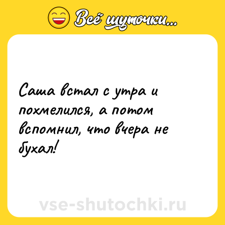 Шутка: Саша встал с утра и похмелился, а потом вспомнил, что вчера не бухал!