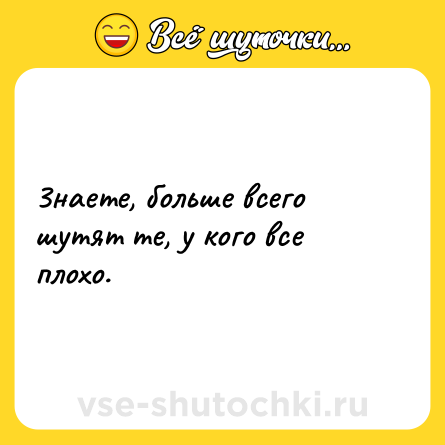 Шутка: 3наете, больше всего шутят те, у кого все плохо.