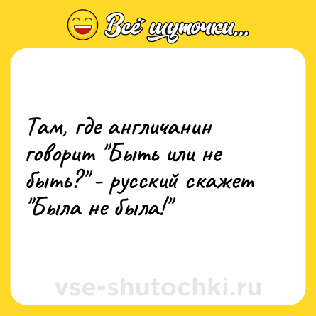 Шутка: Там, где англичанин говорит "Быть или не быть?" - русский скажет "Была не была!"