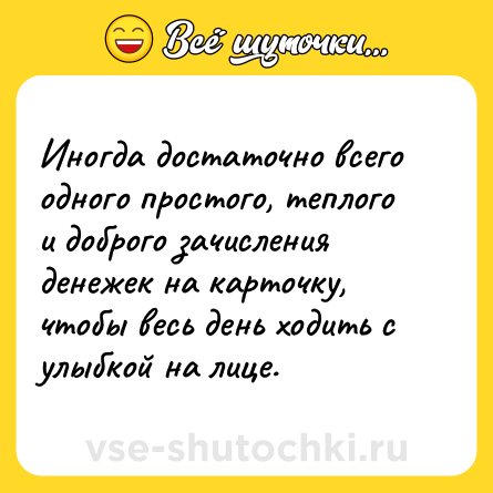 Шутка: Иногда достаточно всего одного простого, теплого и доброго зачисления денежек на карточку, чтобы весь день ходить с улыбкой на лице.