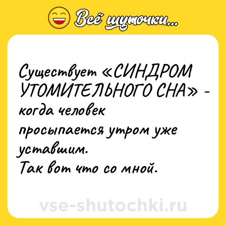Шутка: Существует «СИНДРОМ УТОМИТЕЛЬНОГО СНА» - когда человек просыпается утром уже уставшим.<br>Так вот что со мной.
