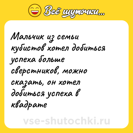 Шутка: Мальчик из семьи кубистов хотел добиться успеха больше сверстников, можно сказать, он хотел добиться успеха в квадрате