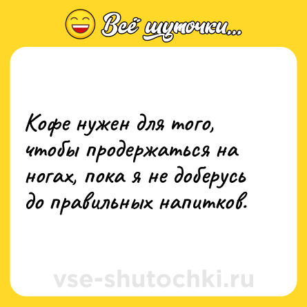 Шутка: Кофе нужен для того, чтобы продержаться на ногах, пока я не доберусь до правильных напитков.