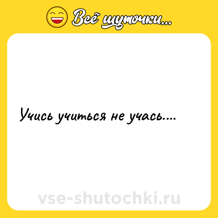 Шутка: Учись учиться не учась....
