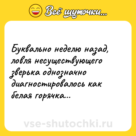 Шутка: Буквально неделю назад, ловля несуществующего зверька однозначно диагностировалось как белая горячка…