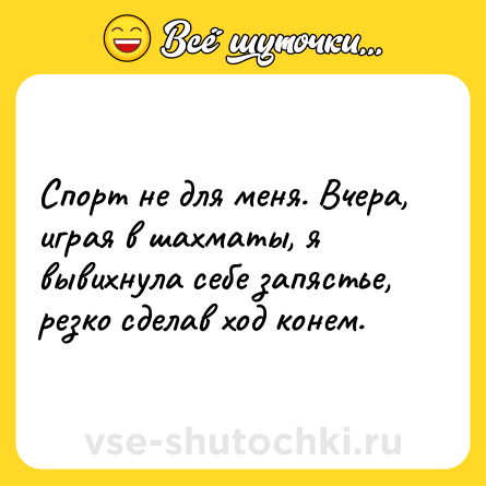 Шутка: Спорт не для меня. Вчера, играя в шахматы, я вывихнула себе запястье, резко сделав ход конем.