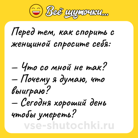 Шутка: Перед тем, как спорить с женщиной спросите себя:<br><br>— Что со мной не так?<br>— Почему я думаю, что выиграю?<br>— Сегодня хороший день чтобы умереть?