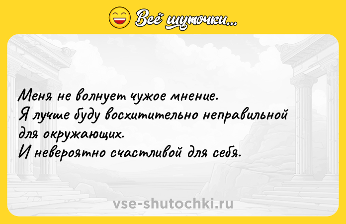 Цитата: Меня не волнует чужое мнение. Я лучше буду восхитительно неправильной для окружающих. И невероятно счастливой для себя.