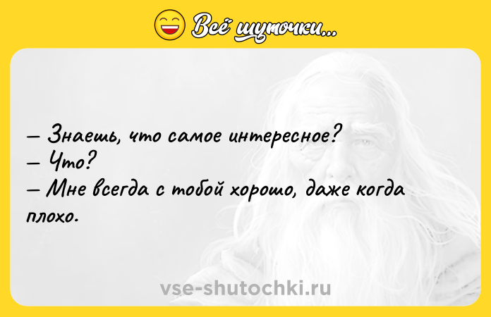 Цитата: Знаешь, что самое интересное? Что? Мне всегда с тобой хорошо, даже когда плохо.