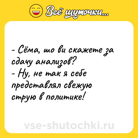 Шутка: - Сёма, шо ви скажете за сдачу анализов?<br>- Ну, не так я себе представлял свежую струю в политике!