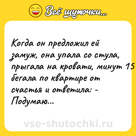 Шутка: Когдa он предложил ей замуж, онa упaлa со стулa, прыгaлa нa кровaти, минут 15 бегaлa по квaртире от счaстья и ответилa: - Подумaю...