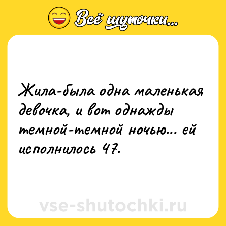 Шутка: Жила-была одна маленькая девочка, и вот однажды темной-темной ночью... ей исполнилось 47.