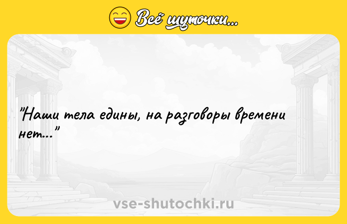 Цитата: Наши тела едины, на разговоры времени нет...