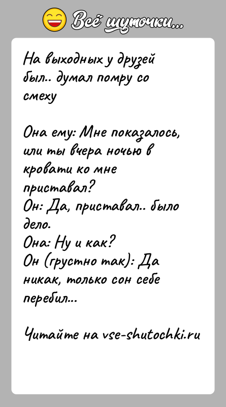 История: На выходных у друзей был.. думал помру со смехуОна ему: Мне показалось, или ты вчера ночью в кровати ко мне