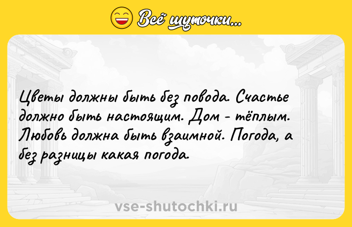 Цитата: Цветы должны быть без повода. Счастье должно быть настоящим. Дом - тёплым. Любовь должна быть взаимной. Погода, а без разницы какая погода.
