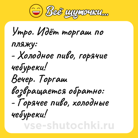 Шутка: Утро. Идёт торгаш по пляжу:<br>- Холодное пиво, горячие чебуреки!<br>Вечер. Торгаш возвращается обратно:<br>- Горячее пиво, холодные чебуреки!