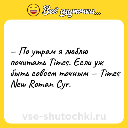 Шутка: — По утрам я люблю почитать Times. Если уж быть совсем точным — Times New Roman Cyr.