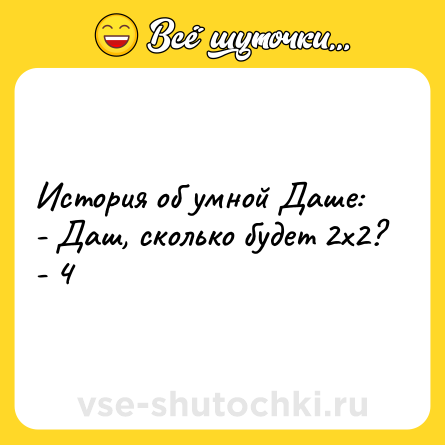 Шутка: История об умной Даше:<br>- Даш, сколько будет 2х2?<br>- 4