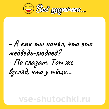 Шутка: - А как ты понял, что это медведь-людоед?<br>- По глазам. Тот же взгляд, что у тёщи...
