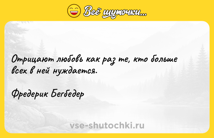Цитата: Отрицают любовь как раз те, кто больше всех в ней нуждается.Фредерик Бегбедер