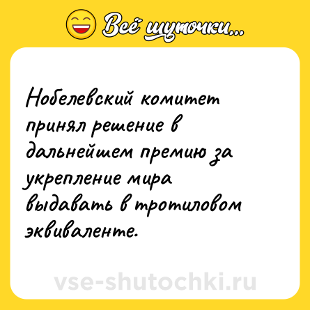 Шутка: Нобелевский комитет принял решение в дальнейшем премию за укрепление мира выдавать в тротиловом эквиваленте.