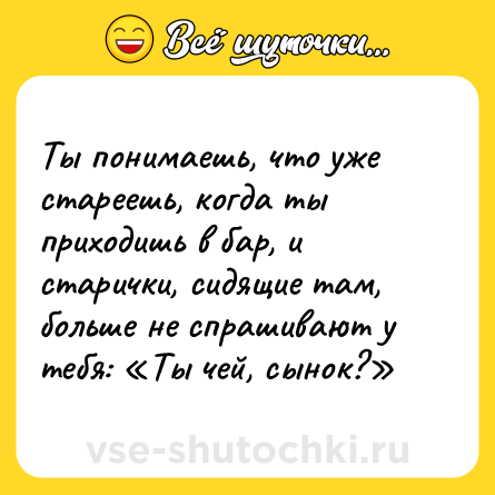 Шутка: Ты понимаешь, что уже стареешь, когда ты приходишь в бар, и старички, сидящие там, больше не спрашивают у тебя: «Ты чей, сынок?»