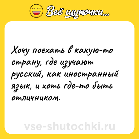 Шутка: Хочу поехать в какую-то страну, где изучают русский, как иностранный язык, и хоть где-то быть отличником.