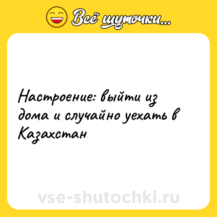 Шутка: Настроение: выйти из дома и случайно уехать в Казахстан