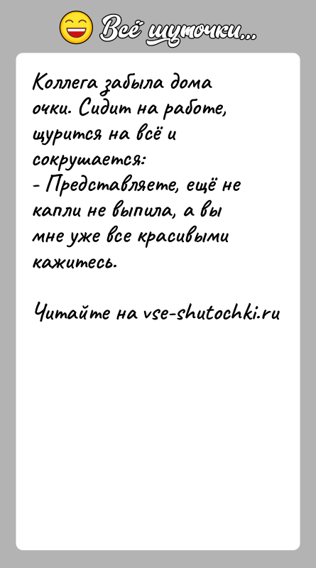 История: Коллега забыла дома очки. Сидит на работе, щурится на всё и сокрушается:- Представляете, ещё не капли не выпила, а вы