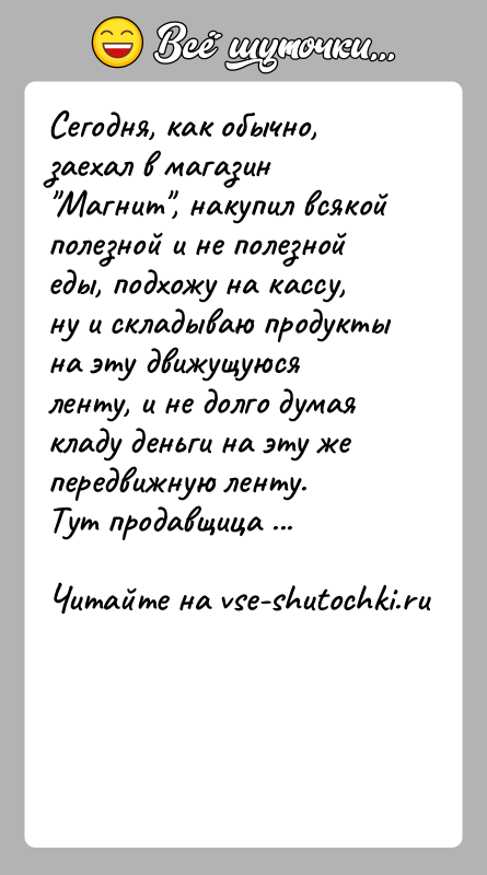 История: Сегодня, как обычно, заехал в магазин Магнит , накупил всякой полезной и не полезной еды, подхожу на кассу, ну и складываю