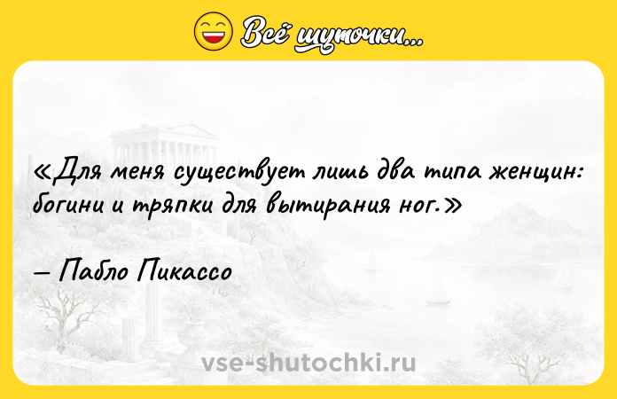 Цитата: Для меня существует лишь два типа женщин: богини и тряпки для вытирания ног.Пабло Пикассо
