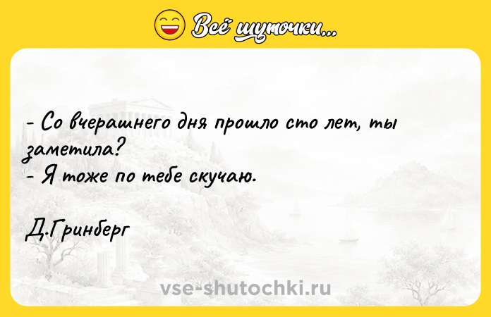 Цитата: - Со вчерашнего дня прошло сто лет, ты заметила? - Я тоже по тебе скучаю. Д.Гринберг