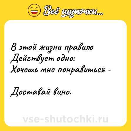Шутка: В этой жизни правило  <br>Действует одно:  <br>Хочешь мне понравиться -  <br>Доставай вино.