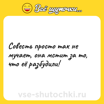Шутка: Совесть просто так не мучает, она мстит за то, что её разбудили!