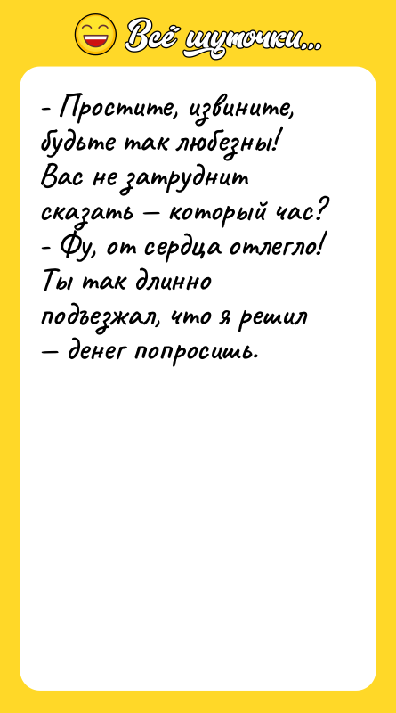 Шутка: - Простите, извините, будьте так любезны! Вас не затруднит сказать который час?- Фу, от сердца отлегло! Ты так длинно подъезжал, что я решил денег попросишь.
