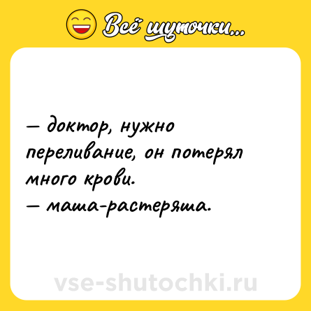 Шутка: — доктор, нужно переливание, он потерял много крови. <br>— маша-растеряша.