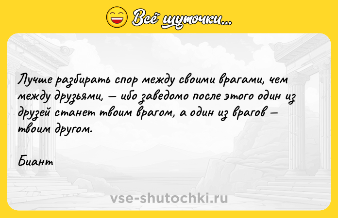 Цитата: Лучше разбирать спор между своими врагами, чем между друзьями, ибо заведомо после этого один из друзей станет твоим врагом, а один из врагов твоим другом. Биант